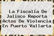 La Fiscalía De Jalisco Reporta Actos De Violencia En <b>Puerto Vallarta</b>