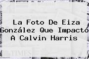 La Foto De Eiza González Que Impactó A <b>Calvin Harris</b>