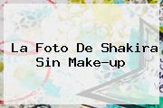 La Foto De <b>Shakira</b> Sin Make-up