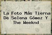La Foto Más Tierna De <b>Selena Gómez</b> Y The Weeknd