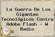 La Guerra De Los Gigantes Tecnológicos Contra <b>Adobe Flash</b> - W Radio