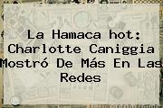 La Hamaca <b>hot</b>: Charlotte Caniggia Mostró De Más En Las Redes