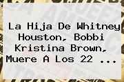 La Hija De Whitney Houston, <b>Bobbi Kristina Brown</b>, Muere A Los 22 <b>...</b>