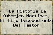 La Historia De <b>Yuberjen Martínez</b>, El Hijo Desobediente Del Pastor