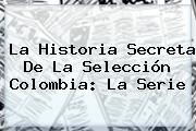 La Historia Secreta De La Selección Colombia: La Serie
