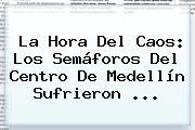 Ver la hora del caos los semaforos del centro de medellin sufrieron La Hora Del Caos: Los Semáforos Del Centro De <b>Medellín</b> Sufrieron ...