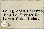 Ver la iglesia celebra hoy la fiesta de maria auxiliadora La Iglesia Celebra Hoy La Fiesta De <b>María Auxiliadora</b>