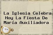 La Iglesia Celebra Hoy La Fiesta De <b>María Auxiliadora</b>