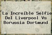La Increíble Selfie Del <b>Liverpool Vs Borussia Dortmund</b>