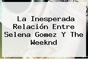 La Inesperada Relación Entre Selena Gomez Y <b>The Weeknd</b>
