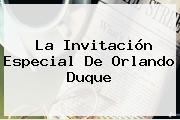 La Invitación Especial De Orlando Duque