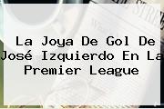 La Joya De Gol De José Izquierdo En La <b>Premier League</b>