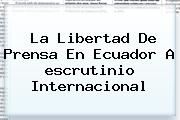 La Libertad De Prensa En Ecuador A <b>escrutinio</b> Internacional