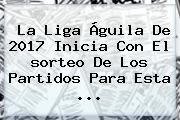 La <b>Liga Águila</b> De <b>2017</b> Inicia Con El <b>sorteo</b> De Los Partidos Para Esta ...