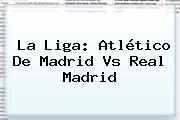 La Liga: <b>Atlético De Madrid Vs Real Madrid</b>