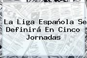 La <b>Liga Española</b> Se Definirá En Cinco Jornadas