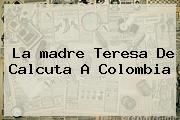 La <b>madre Teresa De Calcuta</b> A Colombia