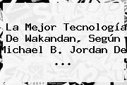 La Mejor Tecnología De Wakandan, Según <b>Michael B</b>. <b>Jordan</b> De ...