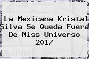 La Mexicana Kristal Silva Se Queda Fuera De <b>Miss Universo 2017</b>