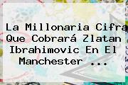 La Millonaria Cifra Que Cobrará <b>Zlatan Ibrahimovic</b> En El <b>Manchester</b> ...