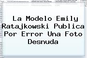 La Modelo <b>Emily Ratajkowski</b> Publica Por Error Una Foto Desnuda
