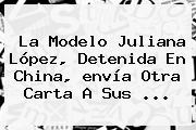 La Modelo Juliana López, Detenida En China, <b>envía</b> Otra Carta A Sus ...