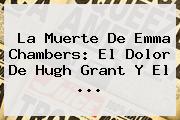 Ver la muerte de emma chambers el dolor de hugh grant y el La Muerte De <b>Emma Chambers</b>: El Dolor De Hugh Grant Y El ...