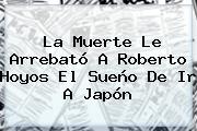 La Muerte Le Arrebató A <b>Roberto Hoyos</b> El Sueño De Ir A Japón