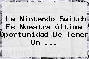 La <b>Nintendo Switch</b> Es Nuestra última Oportunidad De Tener Un ...