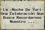 Ver la noche de yuri una celebracion que busca recordarnos nuestro La ?Noche De <b>Yuri</b>? Una Celebración Que Busca Recordarnos Nuestro ...