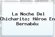 La Noche Del <b>Chicharito</b>; Héroe En Bernabéu