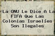 La ONU Le Dice A La <b>FIFA</b> Que Las Colonias Israelíes Son Ilegales