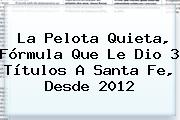 La Pelota Quieta, Fórmula Que Le Dio 3 Títulos A <b>Santa Fe</b>, Desde 2012