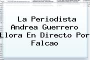 La Periodista Andrea Guerrero Llora En Directo Por <b>Falcao</b>