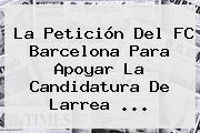 La Petición Del <b>FC Barcelona</b> Para Apoyar La Candidatura De Larrea ...