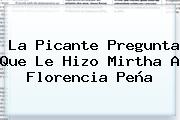 La Picante Pregunta Que Le Hizo Mirtha A <b>Florencia Peña</b>