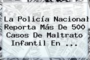 La <b>Policía Nacional</b> Reporta Más De 500 Casos De Maltrato Infantil En ...