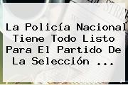 Ver la policia nacional tiene todo listo para el partido de la seleccion La <b>Policía Nacional</b> Tiene Todo Listo Para El Partido De La Selección <b>...</b>