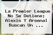 La <b>Premier League</b> No Se Detiene: Alexis Y Arsenal Buscan Un ...