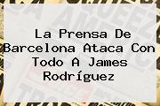 La Prensa De Barcelona Ataca Con Todo A <b>James Rodríguez</b>