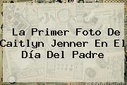 Ver la primer foto de caitlyn jenner en el dia del padre La Primer Foto De Caitlyn Jenner En El <b>Día Del Padre</b>