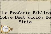 La Profecía Bíblica Sobre Destrucción De Siria
