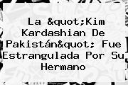 La "<b>Kim Kardashian</b> De <b>Pakistán</b>" Fue Estrangulada Por Su Hermano