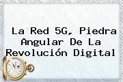 <b>La Red</b> 5G, Piedra Angular De La Revolución Digital