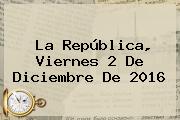 La República, Viernes <b>2 De Diciembre</b> De 2016