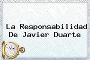 La Responsabilidad De <b>Javier Duarte</b>