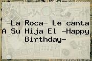 ?La Roca? Le <b>canta</b> A Su Hija El ?Happy Birthday?