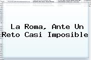 <u>La Roma, Ante Un Reto Casi Imposible</u>