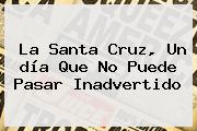 La <b>Santa Cruz</b>, Un <b>día</b> Que No Puede Pasar Inadvertido