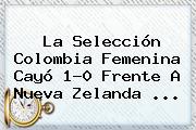 La Selección <b>Colombia</b> Femenina Cayó 1-0 Frente A <b>Nueva Zelanda</b> ...